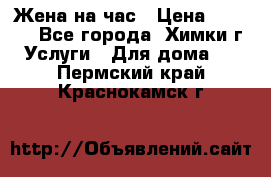 Жена на час › Цена ­ 3 000 - Все города, Химки г. Услуги » Для дома   . Пермский край,Краснокамск г.